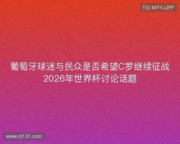 葡萄牙球迷与民众是否希望C罗继续征战2026年世界杯讨论话题